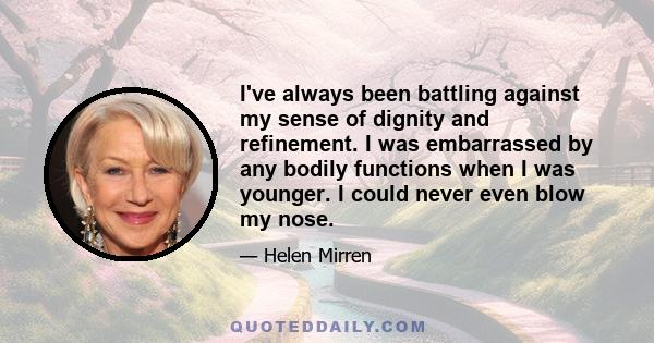 I've always been battling against my sense of dignity and refinement. I was embarrassed by any bodily functions when I was younger. I could never even blow my nose.