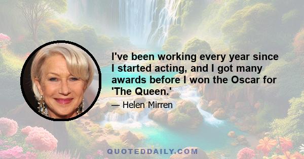 I've been working every year since I started acting, and I got many awards before I won the Oscar for 'The Queen.'