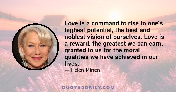 Love is a command to rise to one's highest potential, the best and noblest vision of ourselves. Love is a reward, the greatest we can earn, granted to us for the moral qualities we have achieved in our lives.