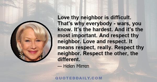 Love thy neighbor is difficult. That's why everybody - wars, you know. It's the hardest. And it's the most important. And respect thy neighbor. Love and respect. It means respect, really. Respect thy neighbor. Respect