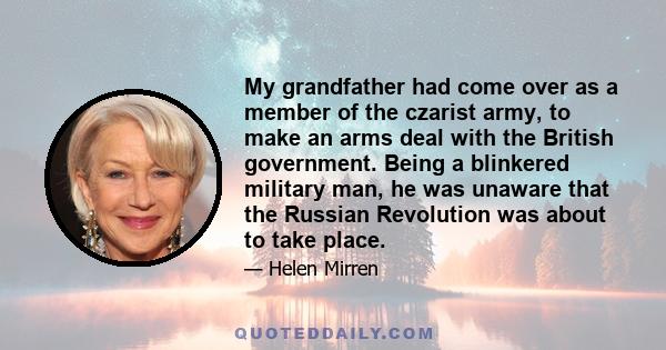 My grandfather had come over as a member of the czarist army, to make an arms deal with the British government. Being a blinkered military man, he was unaware that the Russian Revolution was about to take place.