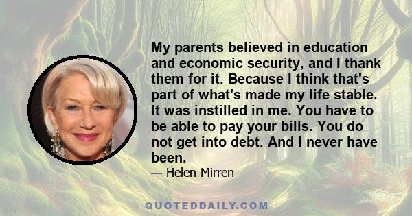 My parents believed in education and economic security, and I thank them for it. Because I think that's part of what's made my life stable. It was instilled in me. You have to be able to pay your bills. You do not get