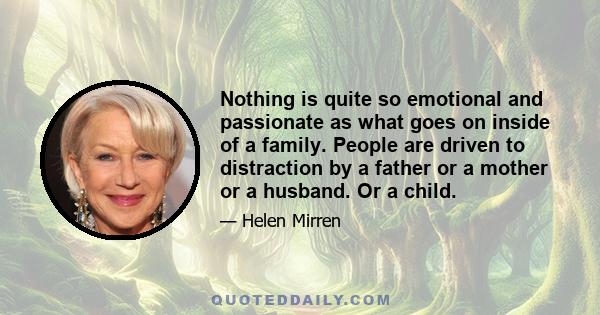 Nothing is quite so emotional and passionate as what goes on inside of a family. People are driven to distraction by a father or a mother or a husband. Or a child.