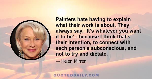 Painters hate having to explain what their work is about. They always say, 'It's whatever you want it to be' - because I think that's their intention, to connect with each person's subconscious, and not to try and