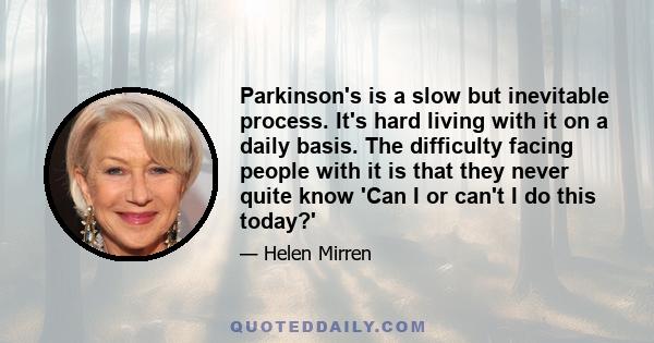 Parkinson's is a slow but inevitable process. It's hard living with it on a daily basis. The difficulty facing people with it is that they never quite know 'Can I or can't I do this today?'