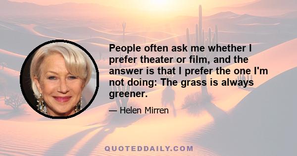 People often ask me whether I prefer theater or film, and the answer is that I prefer the one I'm not doing: The grass is always greener.