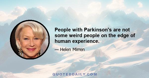 People with Parkinson's are not some weird people on the edge of human experience.