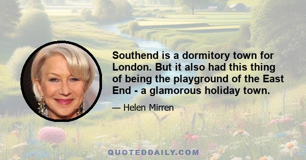 Southend is a dormitory town for London. But it also had this thing of being the playground of the East End - a glamorous holiday town.