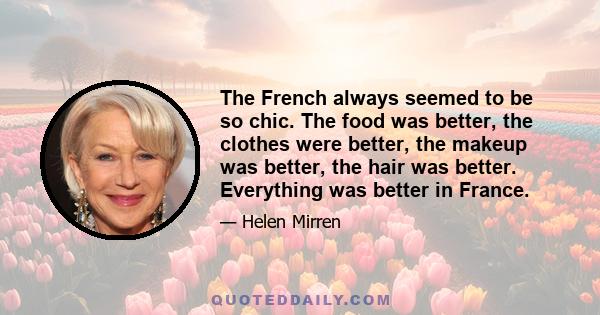 The French always seemed to be so chic. The food was better, the clothes were better, the makeup was better, the hair was better. Everything was better in France.