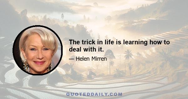 The trick in life is learning how to deal with it.