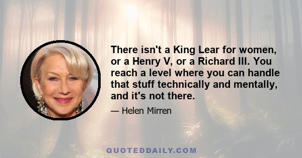 There isn't a King Lear for women, or a Henry V, or a Richard III. You reach a level where you can handle that stuff technically and mentally, and it's not there.