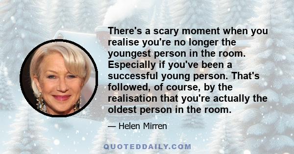 There's a scary moment when you realise you're no longer the youngest person in the room. Especially if you've been a successful young person. That's followed, of course, by the realisation that you're actually the