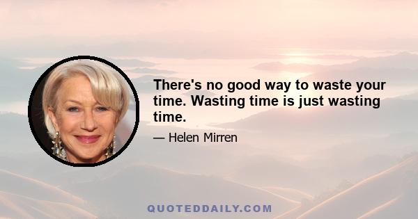 There's no good way to waste your time. Wasting time is just wasting time.