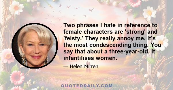 Two phrases I hate in reference to female characters are 'strong' and 'feisty.' They really annoy me. It's the most condescending thing. You say that about a three-year-old. It infantilises women.