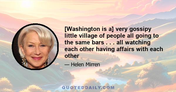 [Washington is a] very gossipy little village of people all going to the same bars . . . all watching each other having affairs with each other