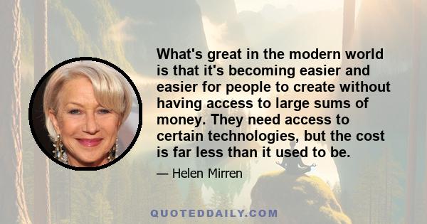 What's great in the modern world is that it's becoming easier and easier for people to create without having access to large sums of money. They need access to certain technologies, but the cost is far less than it used 