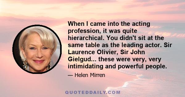 When I came into the acting profession, it was quite hierarchical. You didn't sit at the same table as the leading actor. Sir Laurence Olivier, Sir John Gielgud... these were very, very intimidating and powerful people.