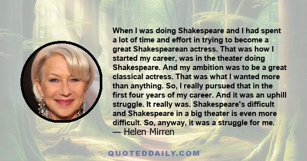 When I was doing Shakespeare and I had spent a lot of time and effort in trying to become a great Shakespearean actress. That was how I started my career, was in the theater doing Shakespeare. And my ambition was to be