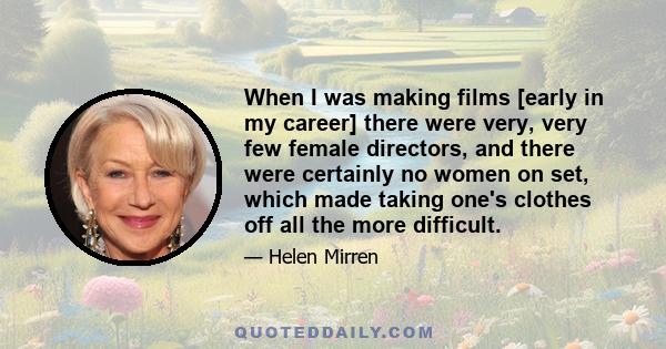 When I was making films [early in my career] there were very, very few female directors, and there were certainly no women on set, which made taking one's clothes off all the more difficult.