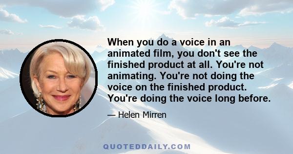 When you do a voice in an animated film, you don't see the finished product at all. You're not animating. You're not doing the voice on the finished product. You're doing the voice long before.