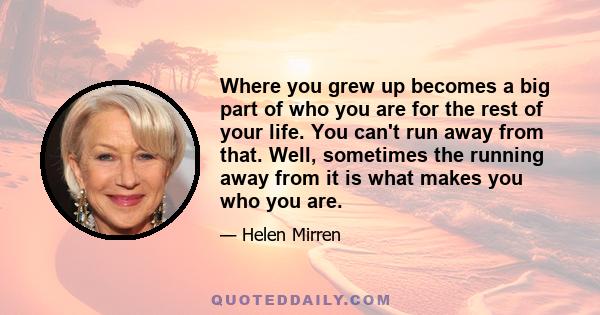 Where you grew up becomes a big part of who you are for the rest of your life. You can't run away from that. Well, sometimes the running away from it is what makes you who you are.