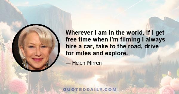 Wherever I am in the world, if I get free time when I'm filming I always hire a car, take to the road, drive for miles and explore.