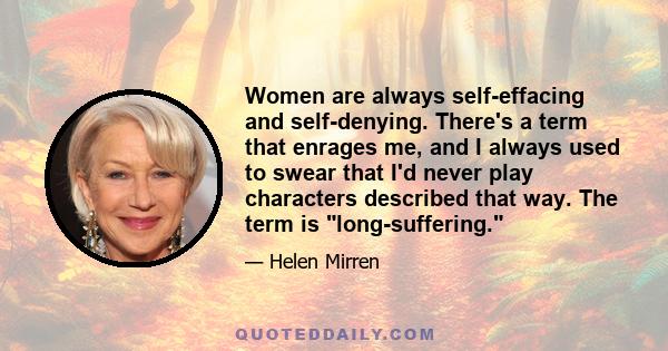 Women are always self-effacing and self-denying. There's a term that enrages me, and I always used to swear that I'd never play characters described that way. The term is long-suffering.