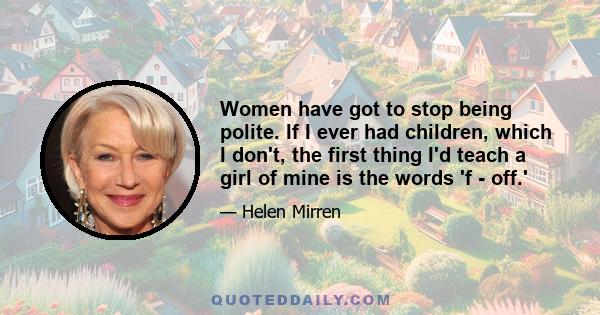 Women have got to stop being polite. If I ever had children, which I don't, the first thing I'd teach a girl of mine is the words 'f - off.'