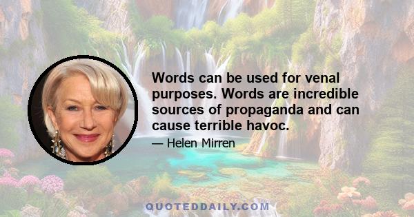 Words can be used for venal purposes. Words are incredible sources of propaganda and can cause terrible havoc.