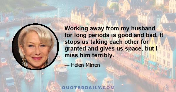 Working away from my husband for long periods is good and bad. It stops us taking each other for granted and gives us space, but I miss him terribly.