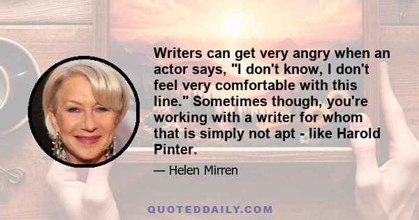 Writers can get very angry when an actor says, I don't know, I don't feel very comfortable with this line. Sometimes though, you're working with a writer for whom that is simply not apt - like Harold Pinter.