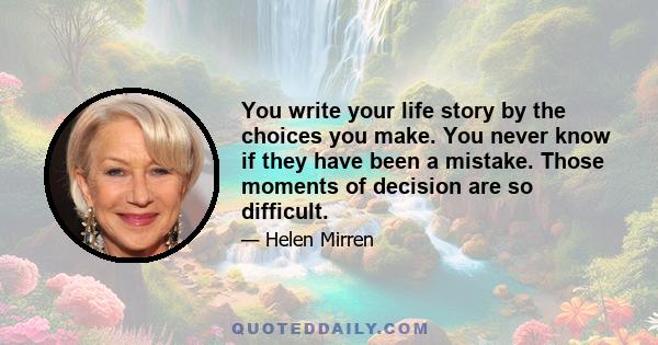 You write your life story by the choices you make. You never know if they have been a mistake. Those moments of decision are so difficult.