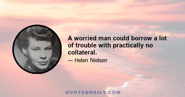 A worried man could borrow a lot of trouble with practically no collateral.