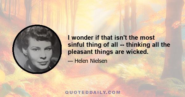 I wonder if that isn't the most sinful thing of all -- thinking all the pleasant things are wicked.