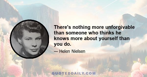 There's nothing more unforgivable than someone who thinks he knows more about yourself than you do.