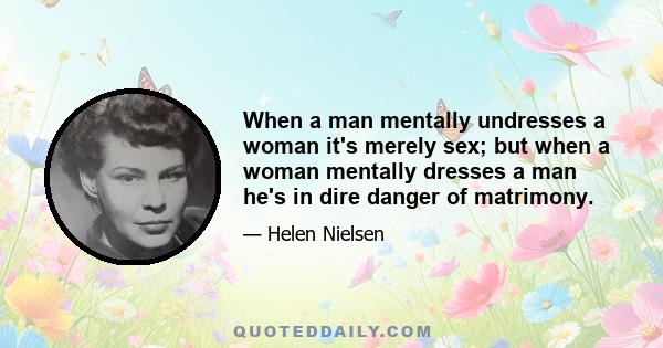 When a man mentally undresses a woman it's merely sex; but when a woman mentally dresses a man he's in dire danger of matrimony.