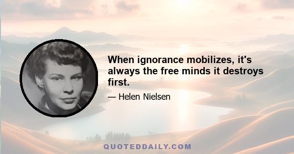 When ignorance mobilizes, it's always the free minds it destroys first.