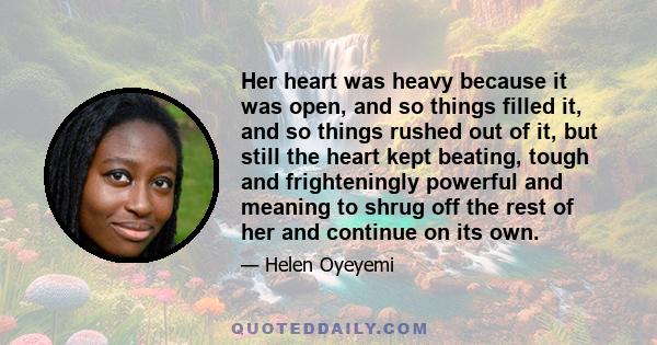 Her heart was heavy because it was open, and so things filled it, and so things rushed out of it, but still the heart kept beating, tough and frighteningly powerful and meaning to shrug off the rest of her and continue