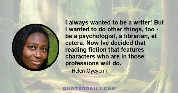 I always wanted to be a writer! But I wanted to do other things, too - be a psychologist, a librarian, et cetera. Now Ive decided that reading fiction that features characters who are in those professions will do.