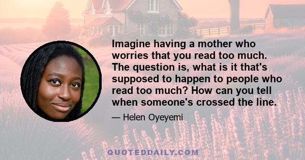 Imagine having a mother who worries that you read too much. The question is, what is it that's supposed to happen to people who read too much? How can you tell when someone's crossed the line.