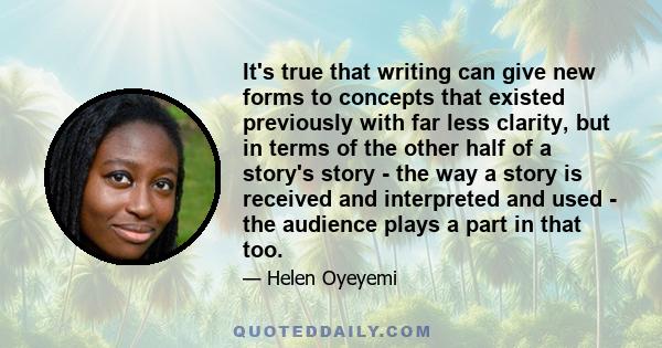 It's true that writing can give new forms to concepts that existed previously with far less clarity, but in terms of the other half of a story's story - the way a story is received and interpreted and used - the