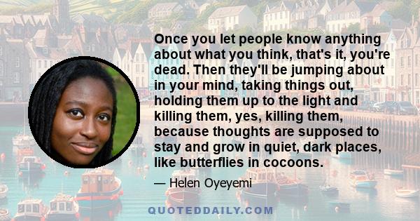 Once you let people know anything about what you think, that's it, you're dead. Then they'll be jumping about in your mind, taking things out, holding them up to the light and killing them, yes, killing them, because