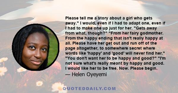 Please tell me a story about a girl who gets away. I would, even if I had to adapt one, even if I had to make one up just for her. Gets away from what, though? From her fairy godmother. From the happy ending that isn't