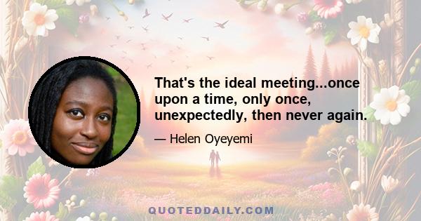 That's the ideal meeting...once upon a time, only once, unexpectedly, then never again.