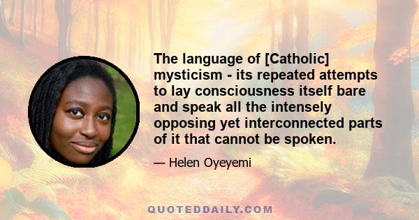 The language of [Catholic] mysticism - its repeated attempts to lay consciousness itself bare and speak all the intensely opposing yet interconnected parts of it that cannot be spoken.