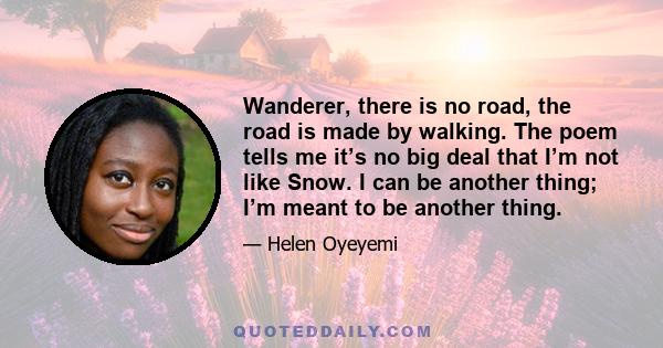 Wanderer, there is no road, the road is made by walking. The poem tells me it’s no big deal that I’m not like Snow. I can be another thing; I’m meant to be another thing.