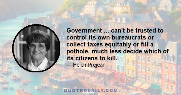 Government ... can't be trusted to control its own bureaucrats or collect taxes equitably or fill a pothole, much less decide which of its citizens to kill.