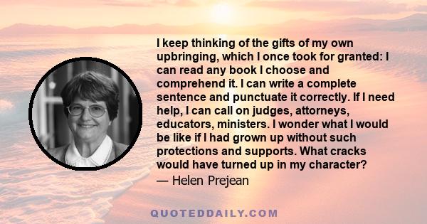 I keep thinking of the gifts of my own upbringing, which I once took for granted: I can read any book I choose and comprehend it. I can write a complete sentence and punctuate it correctly. If I need help, I can call on 