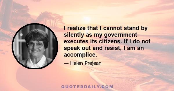 I realize that I cannot stand by silently as my government executes its citizens. If I do not speak out and resist, I am an accomplice.