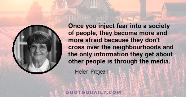 Once you inject fear into a society of people, they become more and more afraid because they don't cross over the neighbourhoods and the only information they get about other people is through the media.